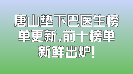 唐山垫下巴医生榜单更新，前十榜单新鲜出炉！