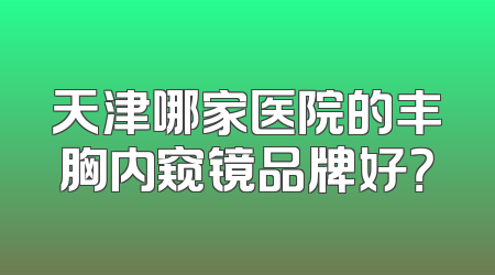 天津哪家医院的丰胸内窥镜品牌好？