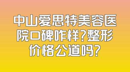 中山爱思特美容医院口碑咋样？整形价格公道吗？