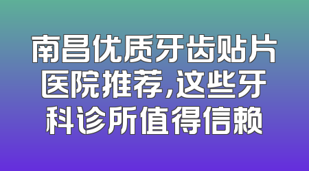 南昌优质牙齿贴片医院推荐，这些牙科诊所值得信赖
