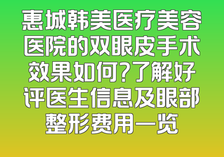 惠城韩美医疗美容医院的双眼皮手术效果如何？了解好评医生信息及眼部整形费用一览