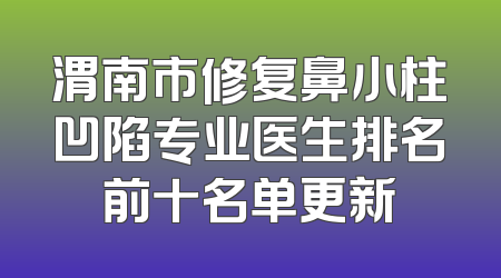 渭南市修复鼻小柱凹陷专业医生排名前十名单更新