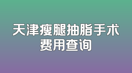天津瘦腿抽脂手术费用查询