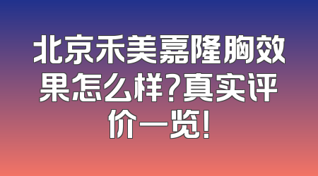 北京禾美嘉隆胸效果怎么样？真实评价一览！