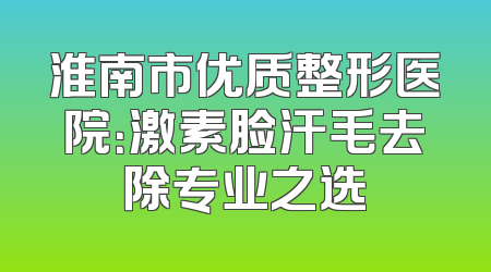 淮南市优质整形医院：激素脸汗毛去除专业之选