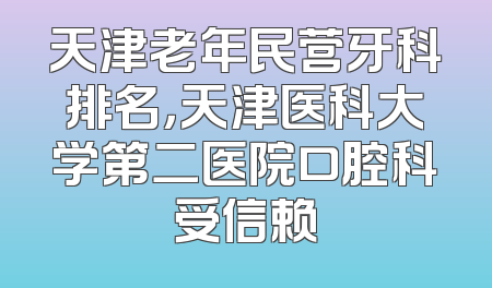 天津老年民营牙科排名，天津医科大学第二医院口腔科受信赖