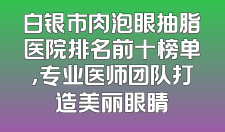 白银市肉泡眼抽脂医院排名前十榜单，专业医师团队打造美丽眼睛