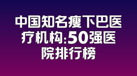 中国知名瘦下巴医疗机构：50强医院排行榜