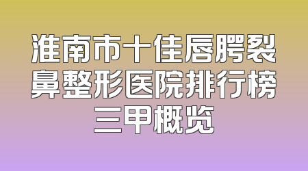 淮南市十佳唇腭裂鼻整形医院排行榜三甲概览