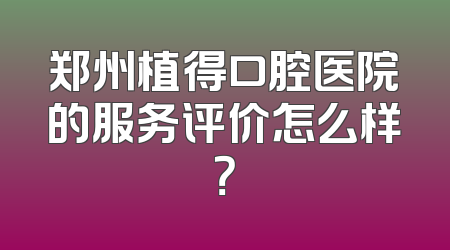 郑州植得口腔医院的服务评价怎么样？