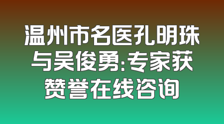 温州市名医孔明珠与吴俊勇：专家获赞誉在线咨询