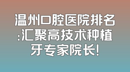 温州口腔医院排名：汇聚高技术种植牙专家院长！