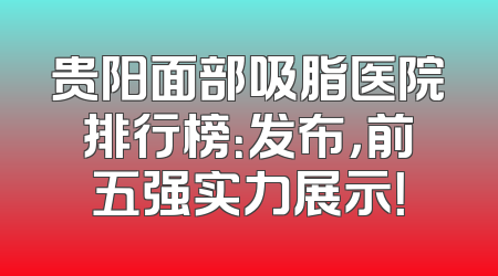 贵阳面部吸脂医院排行榜：发布，前五强实力展示！