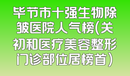 毕节市十强生物除皱医院人气榜（关初和医疗美容整形门诊部位居榜首）