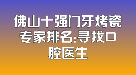 佛山十强门牙烤瓷专家排名：寻找口腔医生