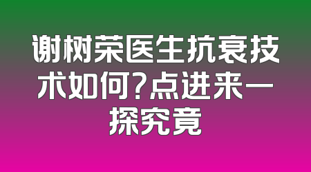 谢树荣医生抗衰技术如何？点进来一探究竟