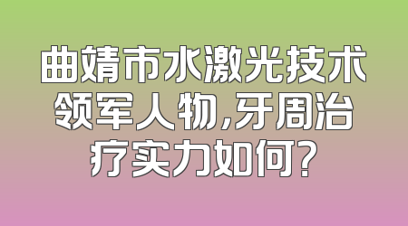 曲靖市水激光技术领军人物，牙周治疗实力如何？