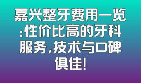 嘉兴整牙费用一览：性价比高的牙科服务，技术与口碑俱佳！