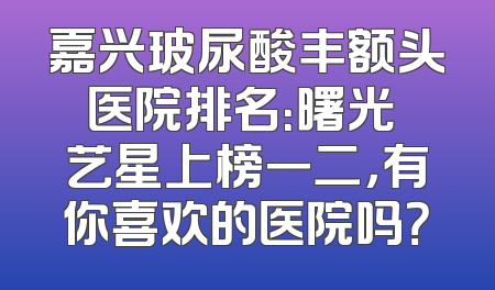 嘉兴玻尿酸丰额头医院排名：曙光 艺星上榜一二，有你喜欢的医院吗？