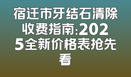 宿迁市牙结石清除收费指南：2025全新价格表抢先看