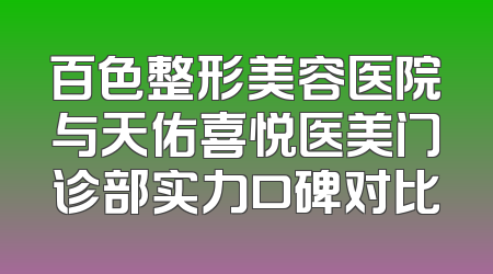 百色整形美容医院与天佑喜悦医美门诊部实力口碑对比