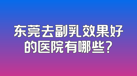 东莞去副乳效果好的医院有哪些？