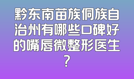 黔东南苗族侗族自治州有哪些口碑好的嘴唇微整形医生？