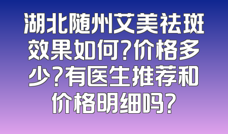 湖北随州艾美祛斑效果如何？价格多少？有医生推荐和价格明细吗？