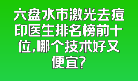 六盘水市激光去痘印医生排名榜前十位，哪个技术好又便宜？