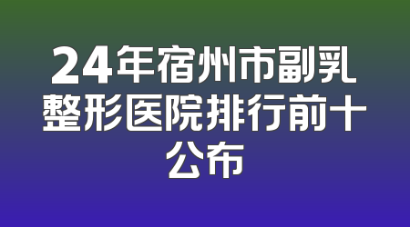 24年宿州市副乳整形医院排行前十公布