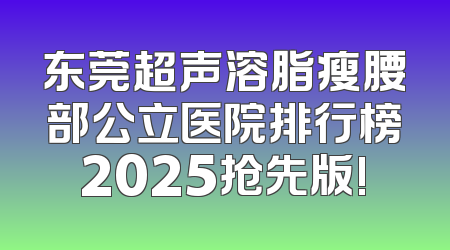 东莞超声溶脂瘦腰部公立医院排行榜2025抢先版!