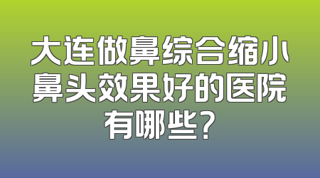 大连做鼻综合缩小鼻头效果好的医院有哪些？