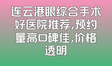 连云港眼综合手术好医院推荐，预约量高口碑佳，价格透明