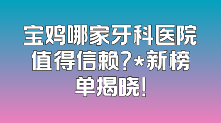 宝鸡哪家牙科医院值得信赖？*新榜单揭晓！