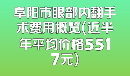 阜阳市眼部内翻手术费用概览（近半年平均价格5517元）