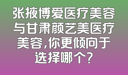 张掖博爱医疗美容与甘肃颜艺美医疗美容，你更倾向于选择哪个？