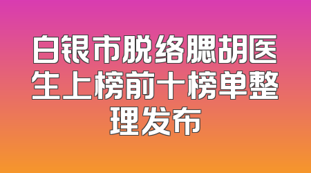 白银市脱络腮胡医生上榜前十榜单整理发布