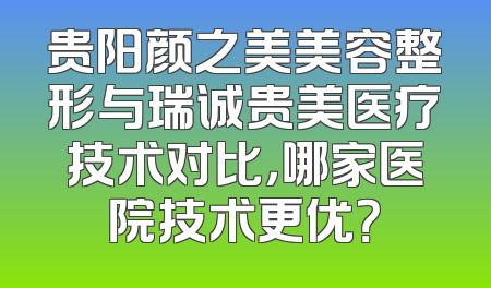 贵阳颜之美美容整形与瑞诚贵美医疗技术对比，哪家医院技术更优？