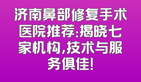 济南鼻部修复手术医院推荐：揭晓七家机构，技术与服务俱佳！