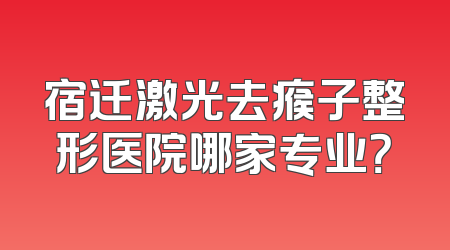 宿迁激光去瘊子整形医院哪家专业？