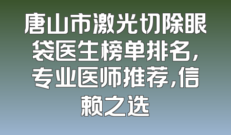 唐山市激光切除眼袋医生榜单排名，专业医师推荐，信赖之选