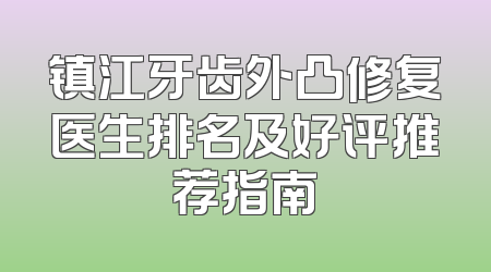 镇江牙齿外凸修复医生排名及好评推荐指南
