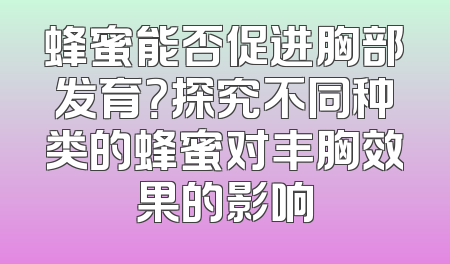 蜂蜜能否促进胸部发育？探究不同种类的蜂蜜对丰胸效果的影响