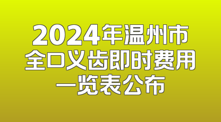 2024年温州市全口义齿即时费用一览表公布