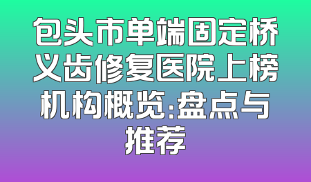 包头市单端固定桥义齿修复医院上榜机构概览：盘点与推荐