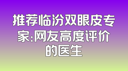 推荐临汾双眼皮专家：网友高度评价的医生