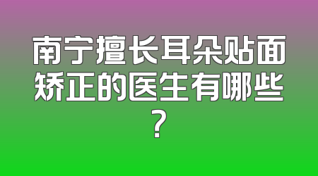 南宁擅长耳朵贴面矫正的医生有哪些？