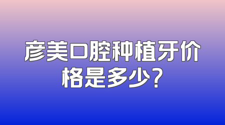彦美口腔种植牙价格是多少？