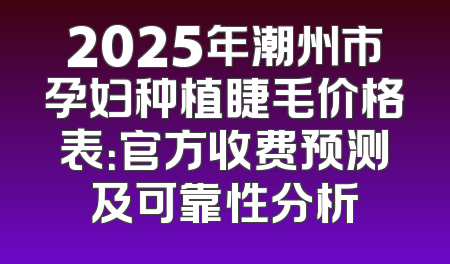 2025年潮州市孕妇种植睫毛价格表：官方收费预测及可靠性分析