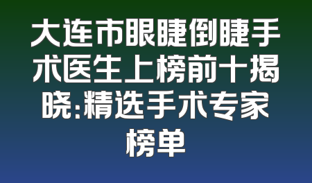 大连市眼睫倒睫手术医生上榜前十揭晓：精选手术专家榜单